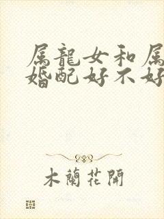 属龙女和属蛇男婚配好不好