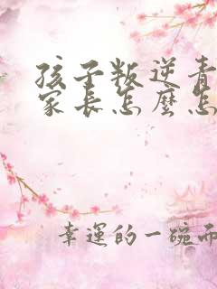 孩子叛逆青春期家长怎么怎么办