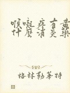 喉咙疼有黄痰吃什么消炎药