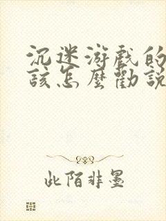 沉迷游戏的孩子该怎么劝说