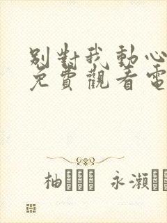 别对我动心全集免费观看电视剧