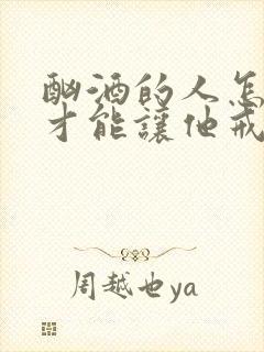 酗酒的人怎么样才能让他戒酒