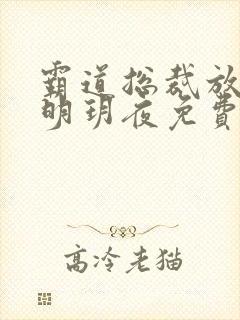 霸道总裁放肆爱明玥夜免费阅读全文最后