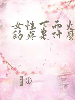 女性下面火辣辣的疼是什么原因