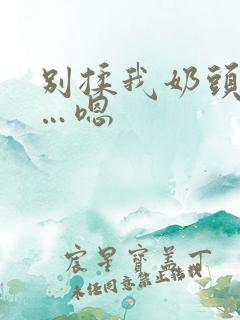 别揉我奶头…啊…嗯