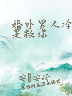 婚外男人冷淡你是救你