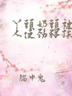 丫头奶头被老男人使劲啃揉