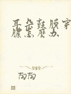 耳朵鼓膜穿孔流脓怎么办