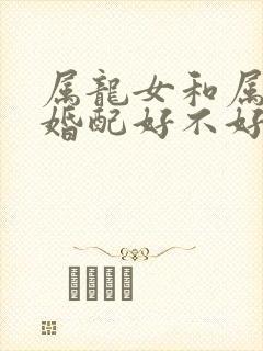 属龙女和属蛇男婚配好不好