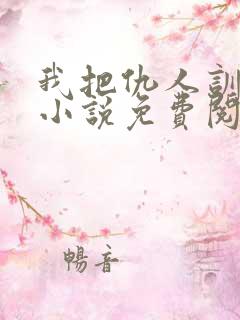 我把仇人训成狗小说免费阅读