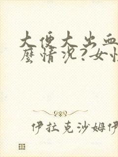 大便大出血是什么情况?女性