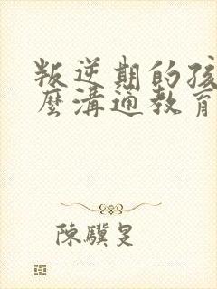 叛逆期的孩子怎么沟通教育