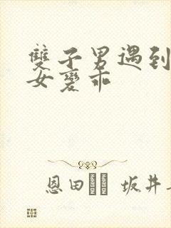 双子男遇到天蝎女变乖