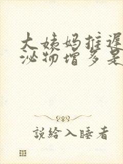 大姨妈推迟了分泌物增多是怎么回事