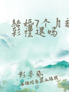 结婚7个月离婚彩礼退吗