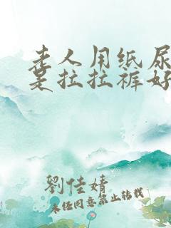 老人用纸尿裤还是拉拉裤好