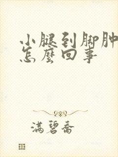 小腿到脚肿胀是怎么回事