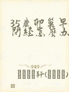 35岁卵巢早衰闭经怎么办