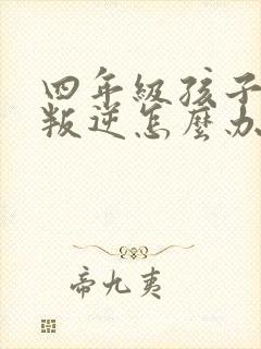 四年级孩子厌学叛逆怎么办