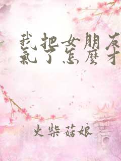 我把女朋友惹生气了怎么才能哄好