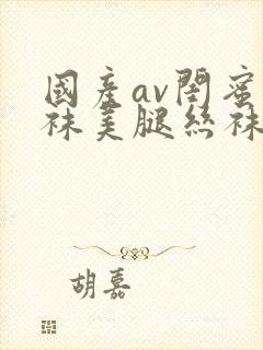 国产av闺蜜丝袜美腿丝袜