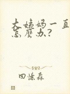 大姨妈一直不走怎么办?