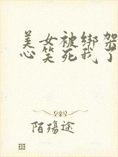 美女被绑架挠脚心笑死我了