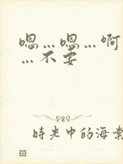 嗯…嗯…啊…啊…不要
