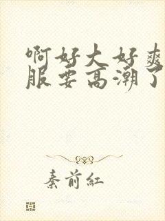 啊好大好爽好舒服要高潮了在线观看