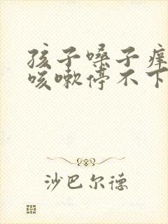 孩子嗓子痒一直咳嗽停不下来怎么办