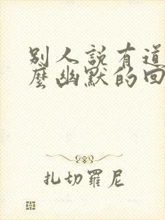 别人说有道理怎么幽默的回复