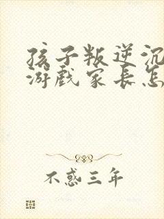 孩子叛逆沉迷于游戏家长怎么引导