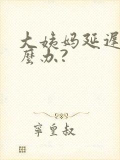 大姨妈延迟了怎么办?