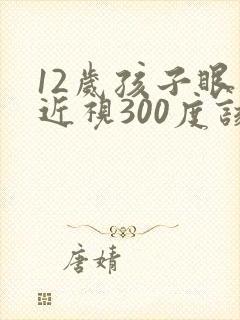 12岁孩子眼睛近视300度该怎么控制