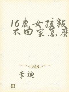 16岁女孩叛逆不回家怎么办