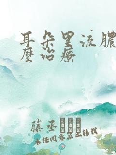 耳朵里流脓了怎么治疗