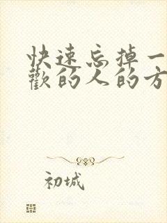 快速忘掉一个喜欢的人的方法