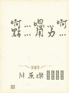 啊…嗯…啊…快点…用力…啊…