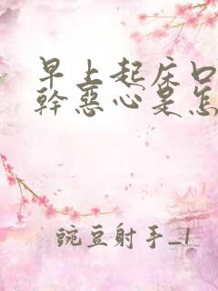 早上起床口苦口干恶心是怎么回事