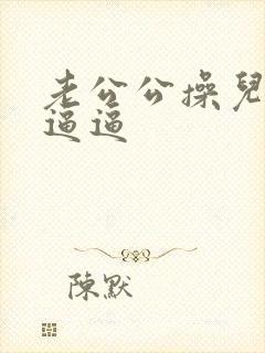 老公公操儿媳妇逼逼