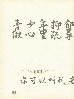 青少年抑郁怎么做心里疏导