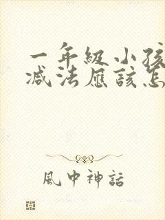 一年级小孩的加减法应该怎么教