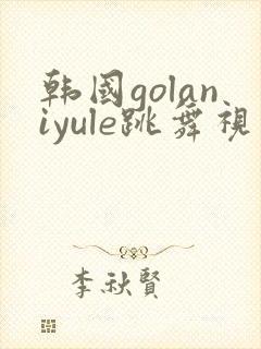 韩国golaniyule跳舞视频