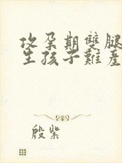 攻孕期双腿大开生孩子难产小说