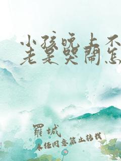 小孩晚上不睡觉老是哭闹怎么回事