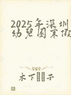 2025年深圳幼儿园寒假放假时间表