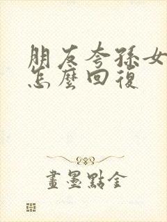 朋友夸孙女可爱怎么回复