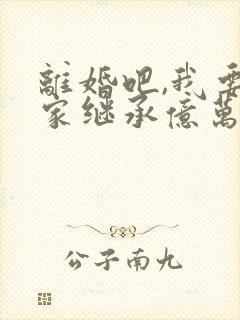 离婚吧,我要回家继承亿万家产全本阅读