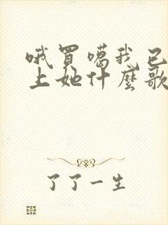 哦买噶我已经爱上她什么歌