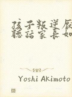 孩子叛逆厌学不听话家长如何做